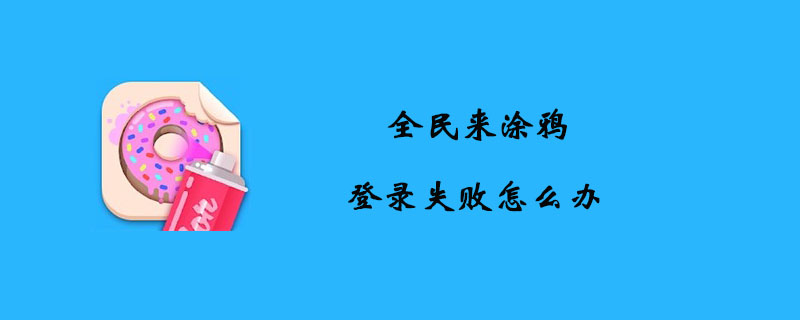 全民来涂鸦登录失败_全民来涂鸦登录失败解决办法介绍