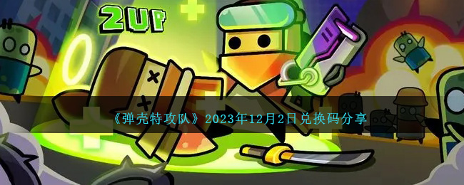 弹壳特攻队2023年12月最新兑换码分享-弹壳特攻队2023年12月2日兑换码分享