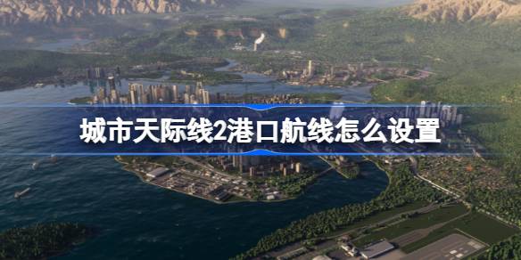 城市天际线2港口航线怎么设置,城市天际线2港口航线设置方法