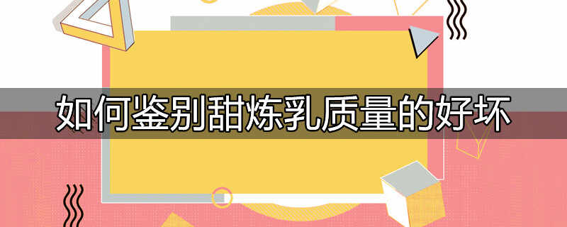 如何鉴别甜炼乳质量的好坏