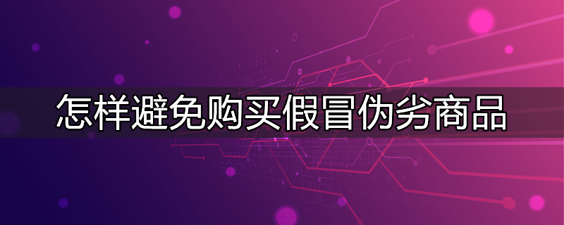 怎样避免买到假冒伪劣商品