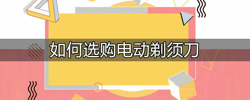 如何选购飞利浦电动剃须刀