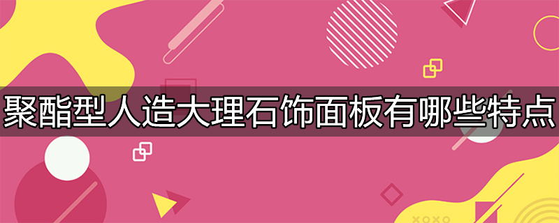 聚酯型人造大理石饰面板有哪些特点和优点