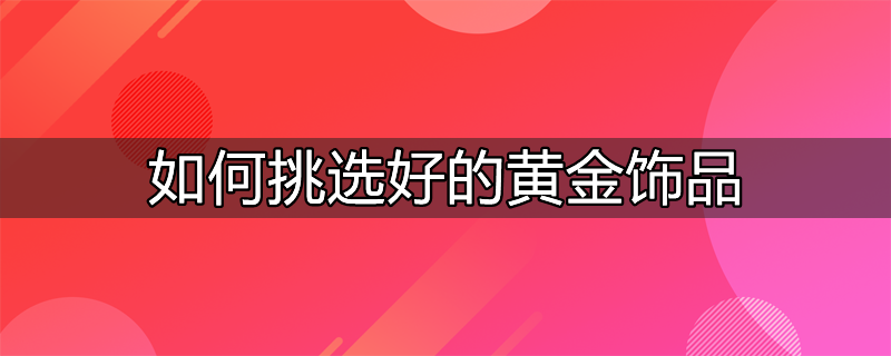 怎么样挑选黄金饰品