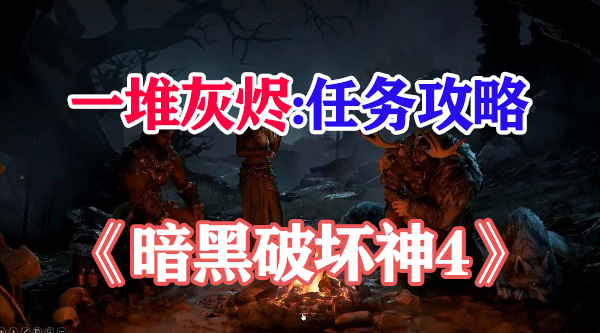 暗黑破坏神4一堆灰烬怎么过-暗黑破坏神4一堆灰烬任务流程