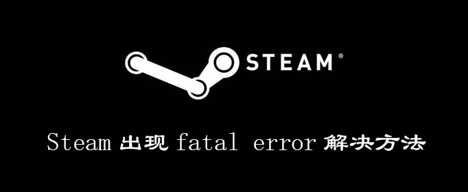 Steam出现fatal error怎么办_Steam出现fatal error解决方法