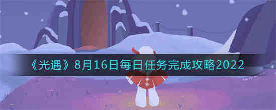 光遇8月16日每日任务怎么完成 光遇8月16日每日任务完成攻略2022